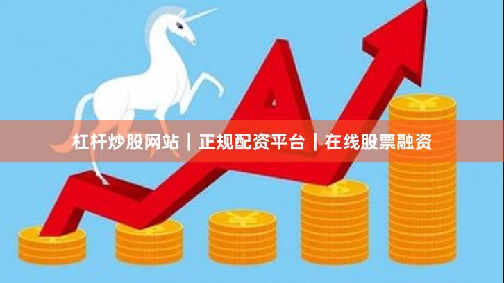 杠杆炒股网站｜正规配资平台｜在线股票融资