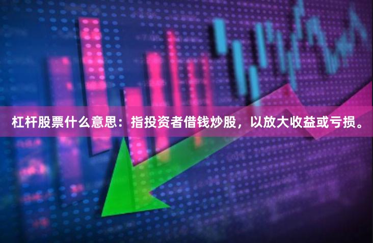 杠杆股票什么意思：指投资者借钱炒股，以放大收益或亏损。