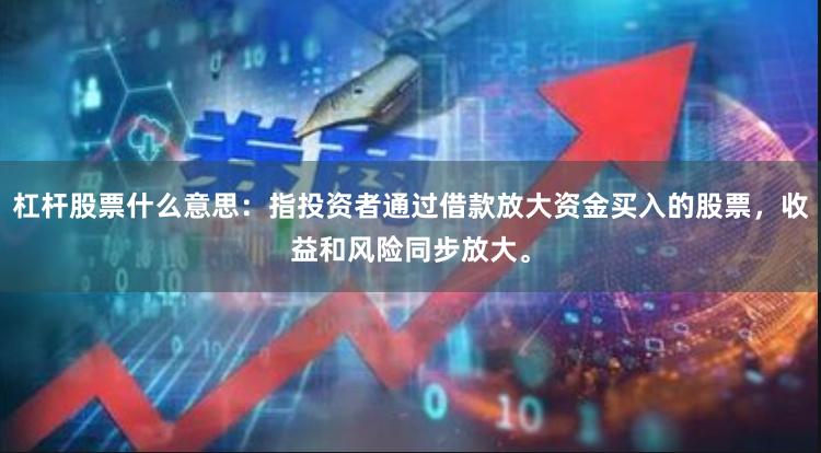 杠杆股票什么意思：指投资者通过借款放大资金买入的股票，收益和风险同步放大。