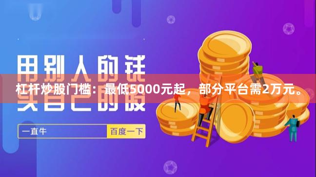 杠杆炒股门槛：最低5000元起，部分平台需2万元。