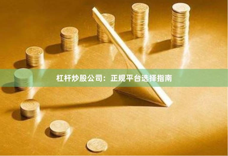 杠杆炒股公司：正规平台选择指南