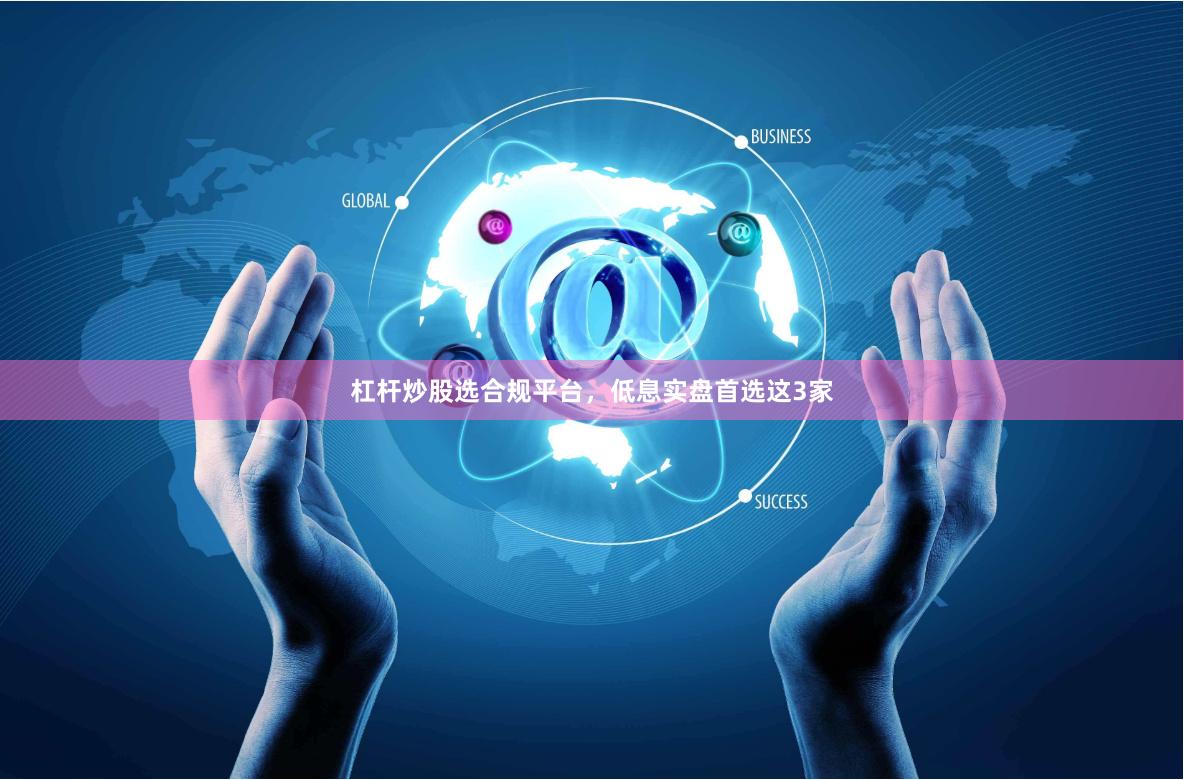 杠杆炒股选合规平台，低息实盘首选这3家