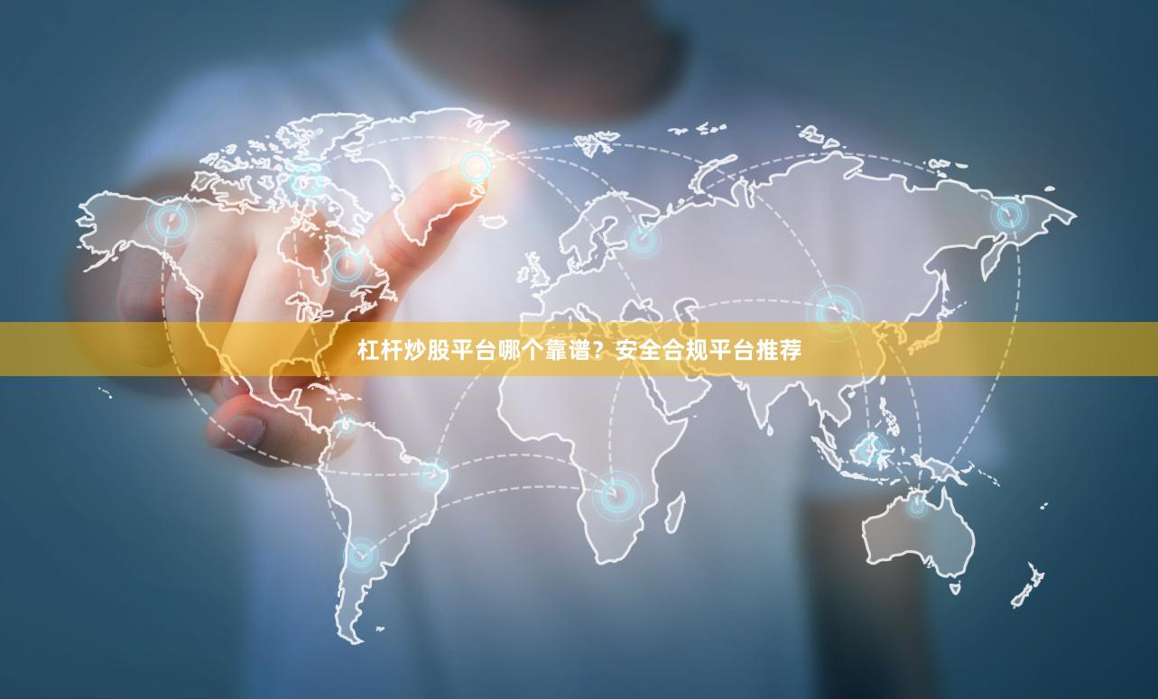 杠杆炒股平台哪个靠谱？安全合规平台推荐