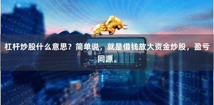 杠杆炒股什么意思？简单说，就是借钱放大资金炒股，盈亏同源。