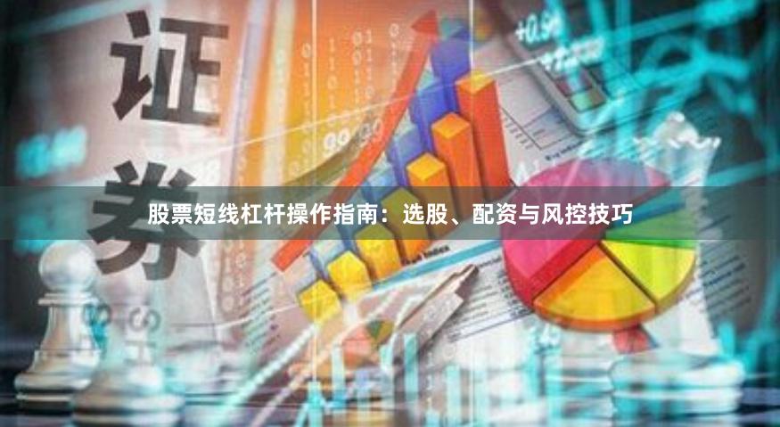 股票短线杠杆操作指南：选股、配资与风控技巧