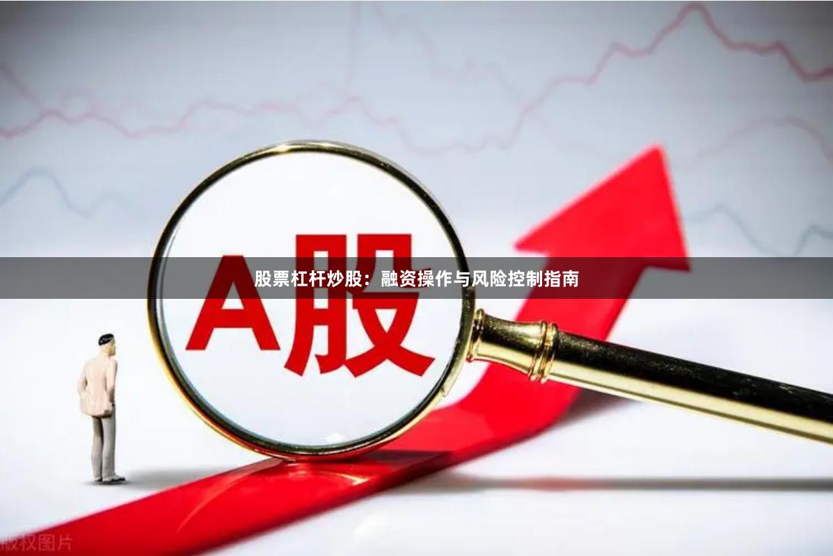 股票杠杆炒股：融资操作与风险控制指南