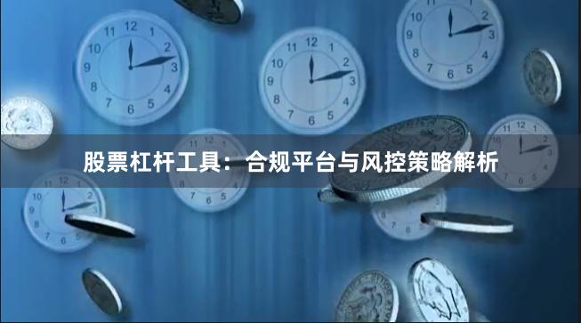 股票杠杆工具：合规平台与风控策略解析