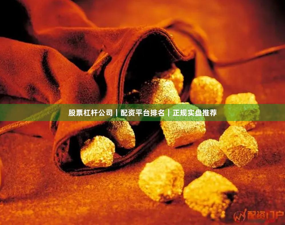 股票杠杆公司｜配资平台排名｜正规实盘推荐