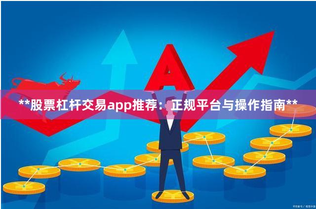 **股票杠杆交易app推荐：正规平台与操作指南**