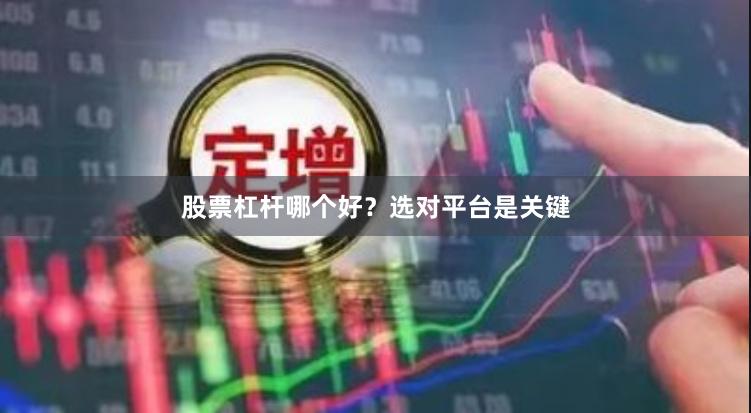 股票杠杆哪个好？选对平台是关键