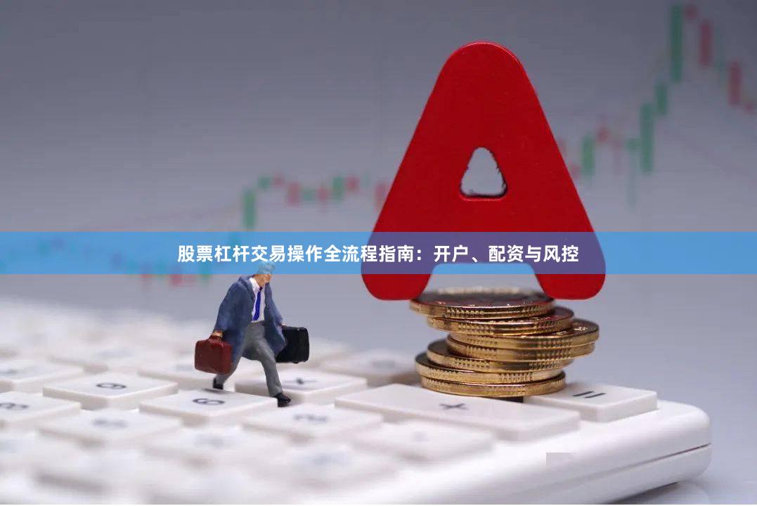 股票杠杆交易操作全流程指南：开户、配资与风控