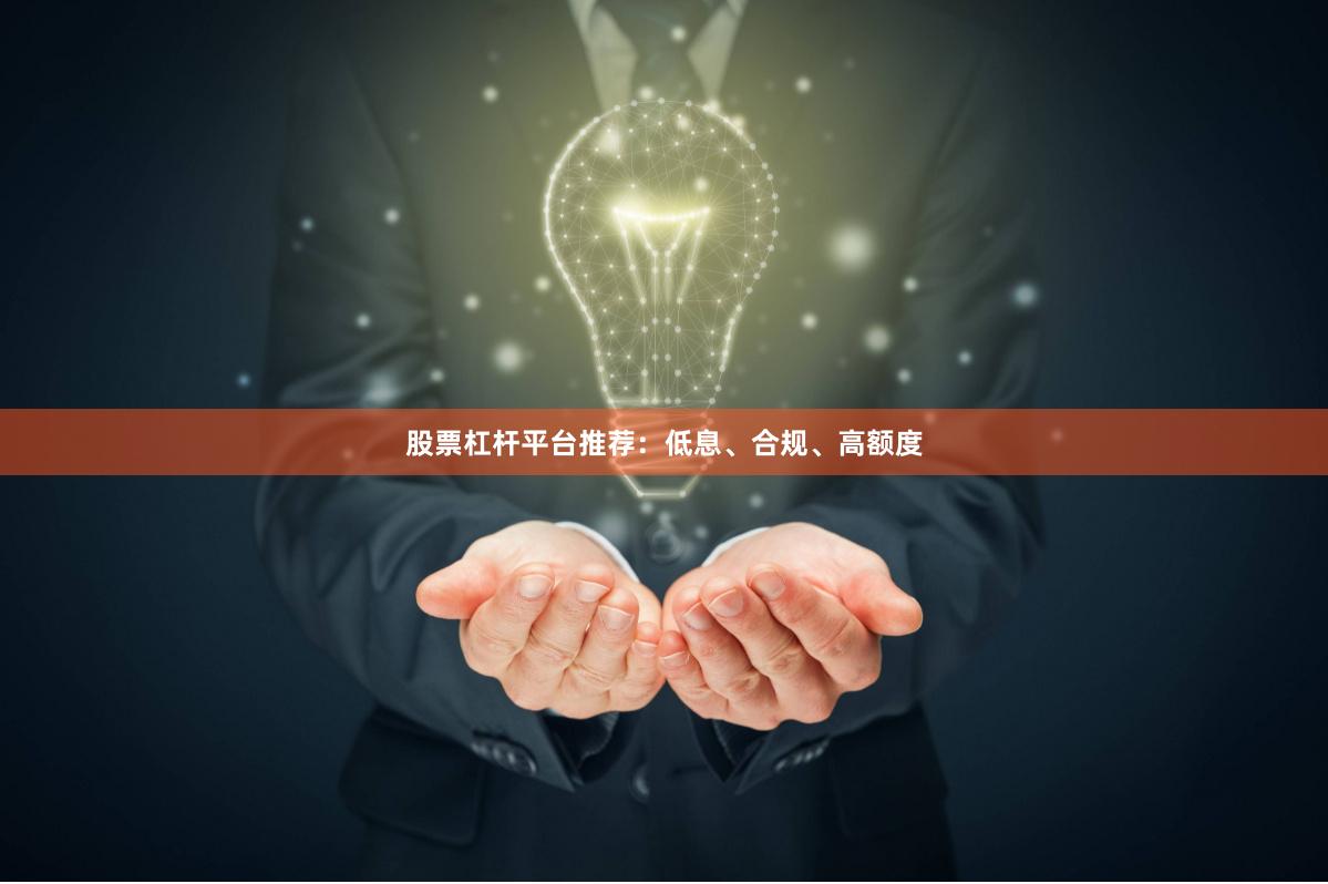 股票杠杆平台推荐：低息、合规、高额度