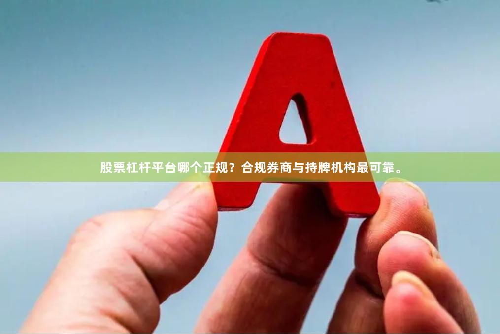 股票杠杆平台哪个正规？合规券商与持牌机构最可靠。