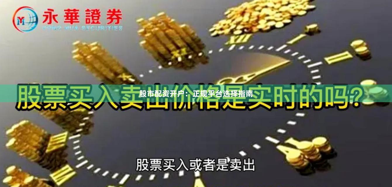 股市配资开户：正规平台选择指南