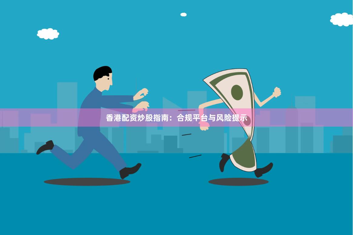 香港配资炒股指南：合规平台与风险提示