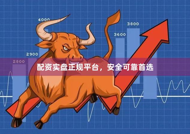 配资实盘正规平台，安全可靠首选
