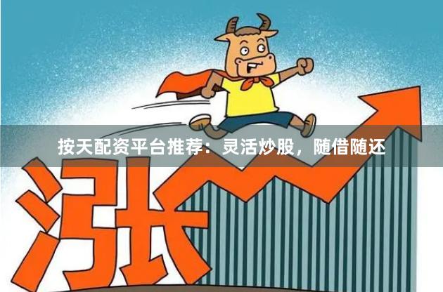 按天配资平台推荐：灵活炒股，随借随还