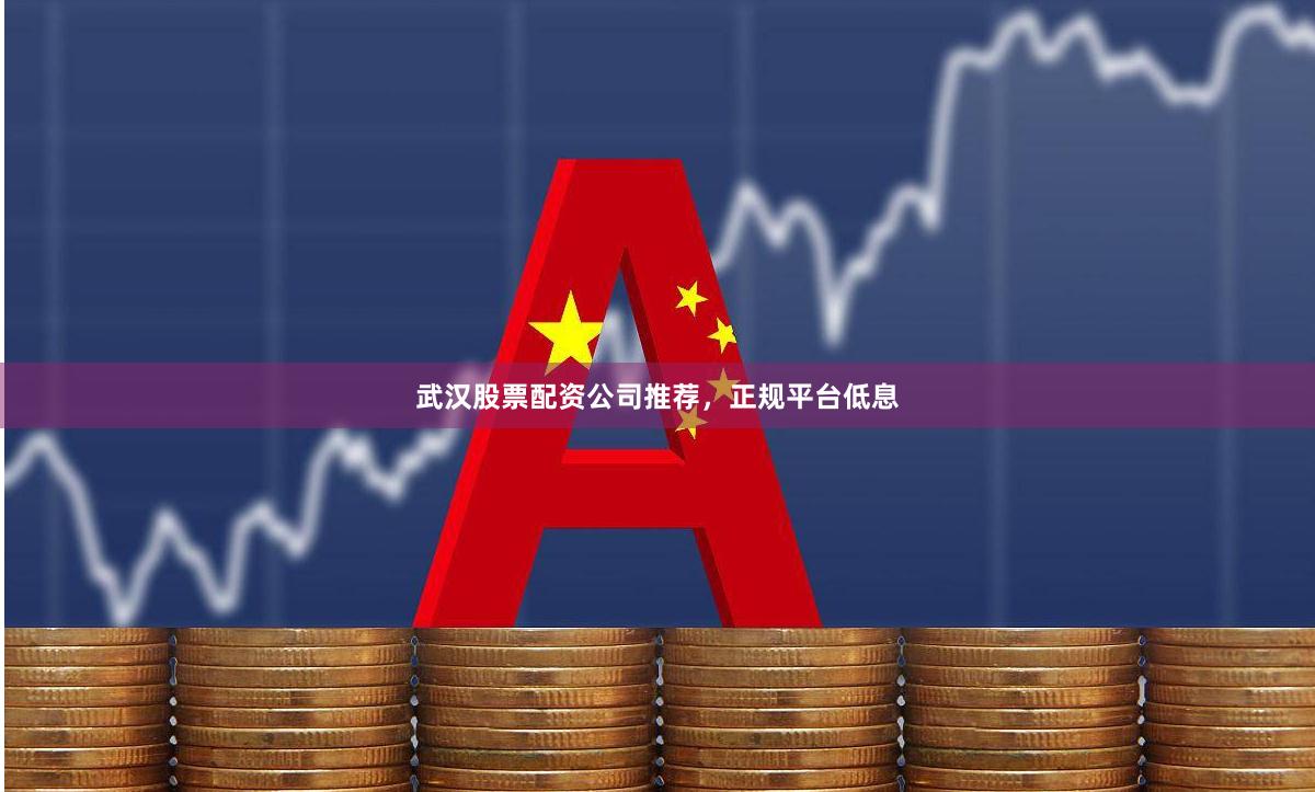 武汉股票配资公司推荐，正规平台低息