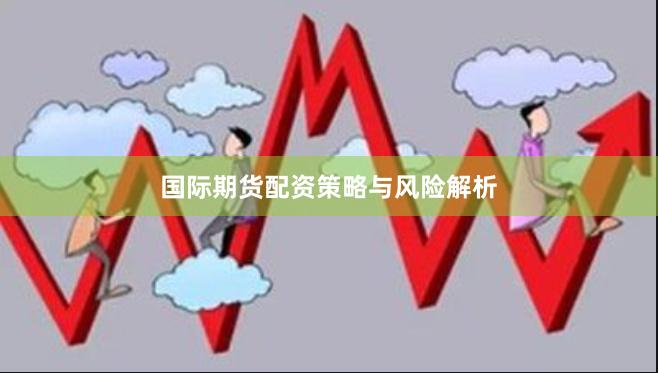 国际期货配资策略与风险解析