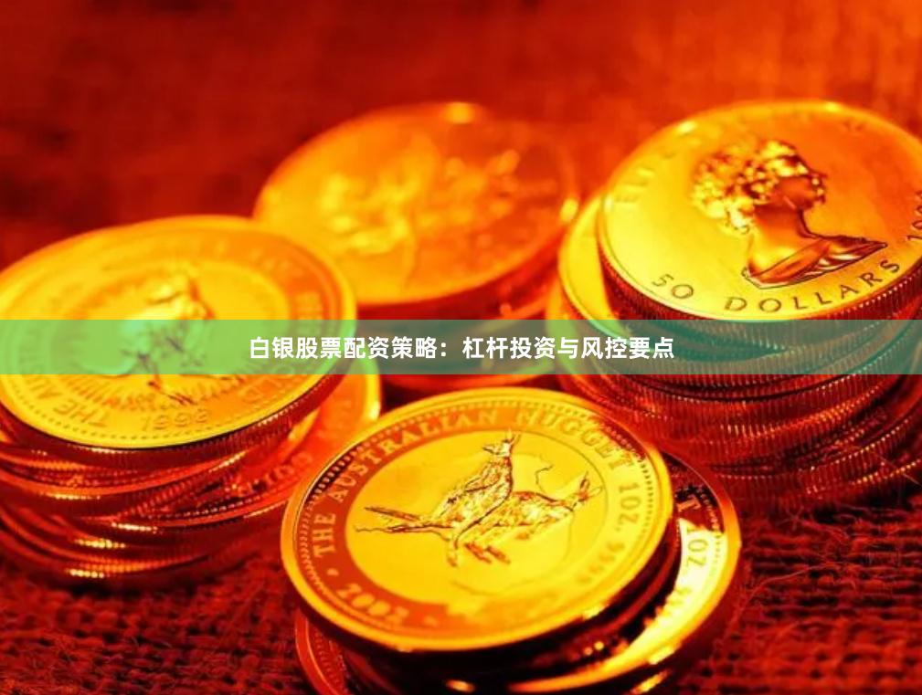 白银股票配资策略：杠杆投资与风控要点