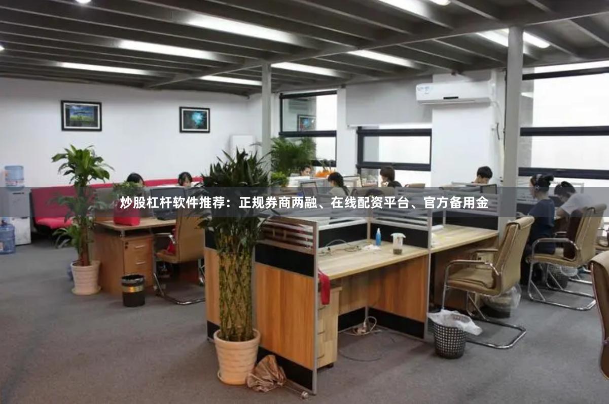 炒股杠杆软件推荐：正规券商两融、在线配资平台、官方备用金
