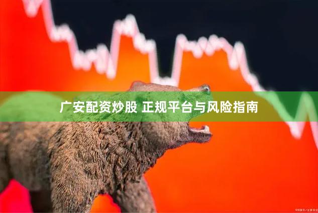 广安配资炒股 正规平台与风险指南