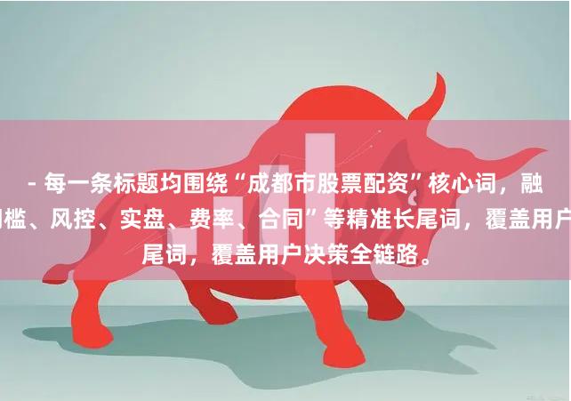- 每一条标题均围绕“成都市股票配资”核心词，融入“避坑、门槛、风控、实盘、费率、合同”等精准长尾词，覆盖用户决策全链路。