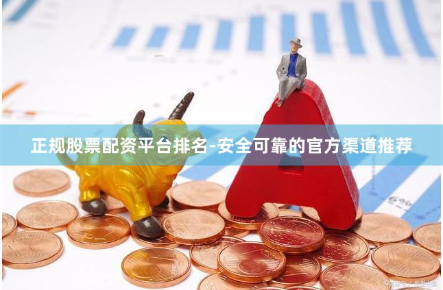 正规股票配资平台排名-安全可靠的官方渠道推荐