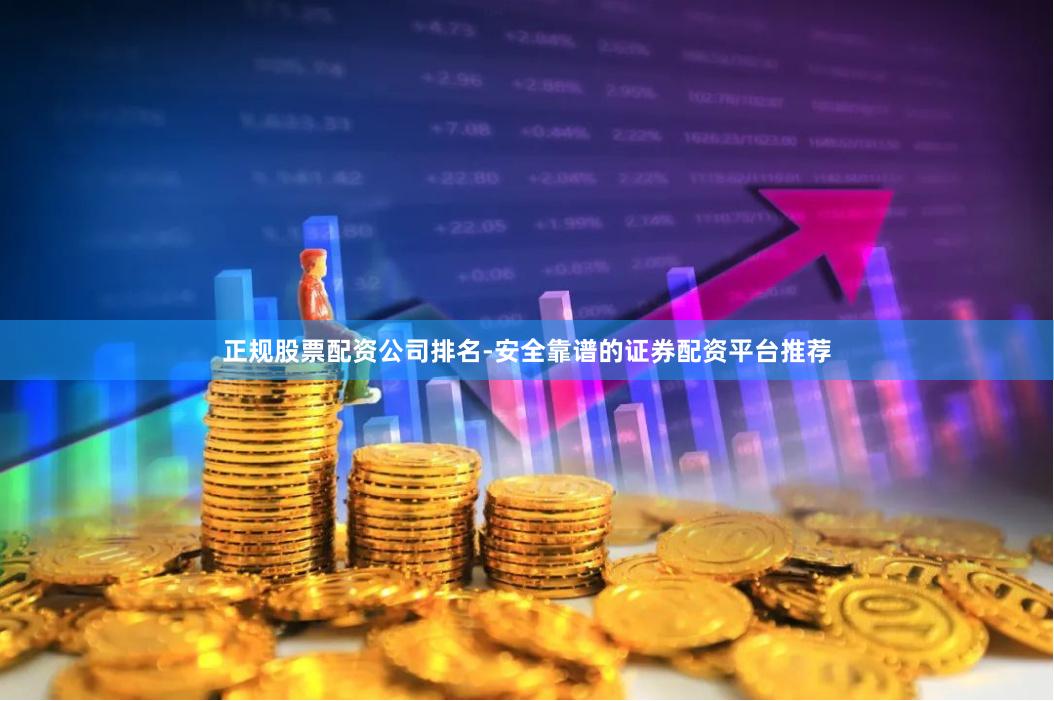 正规股票配资公司排名-安全靠谱的证券配资平台推荐