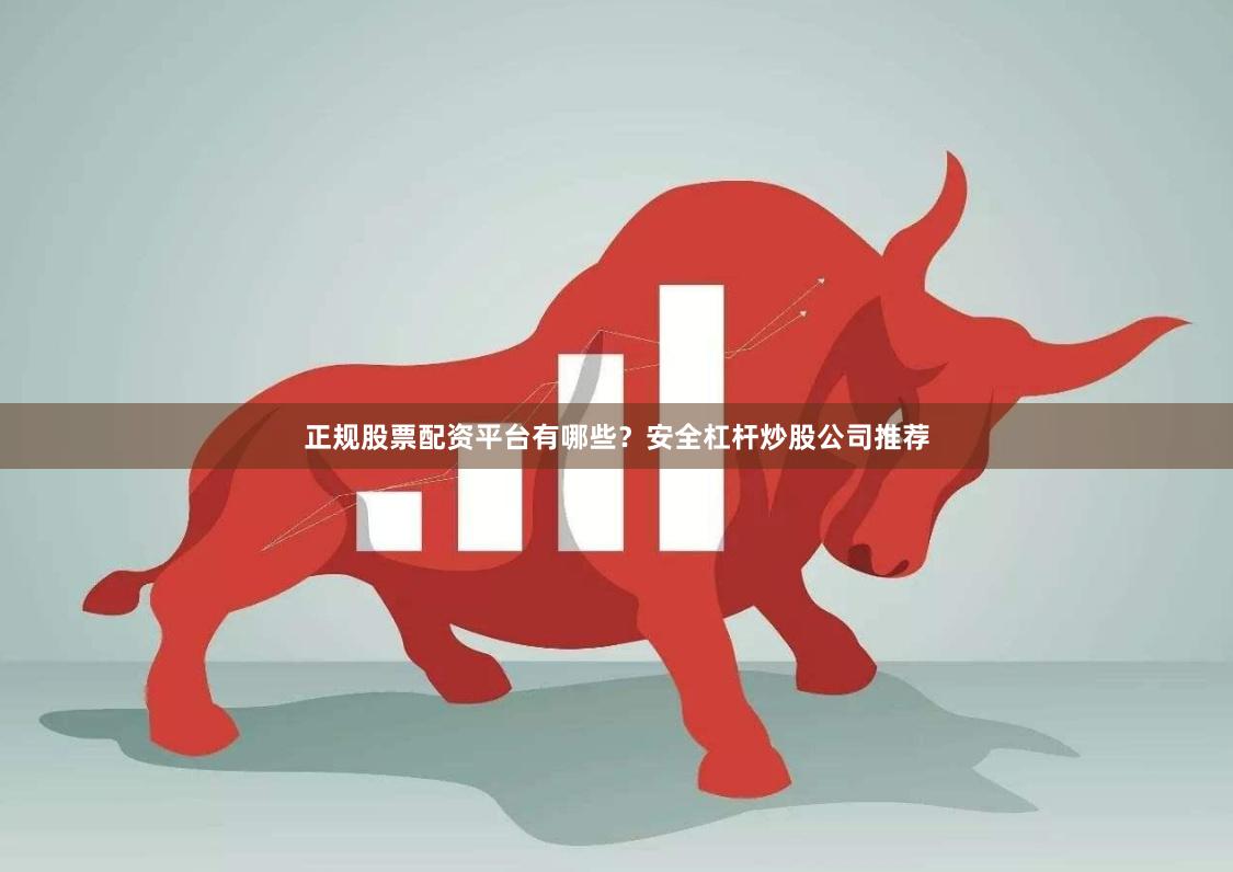 正规股票配资平台有哪些?安全杠杆炒股公司推荐