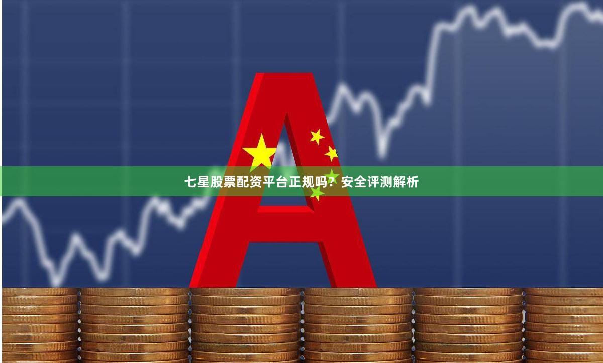 七星股票配资平台正规吗？安全评测解析