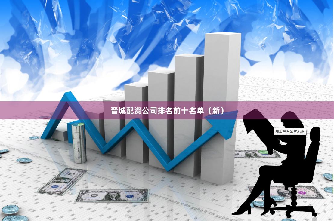 晋城配资公司排名前十名单（新）