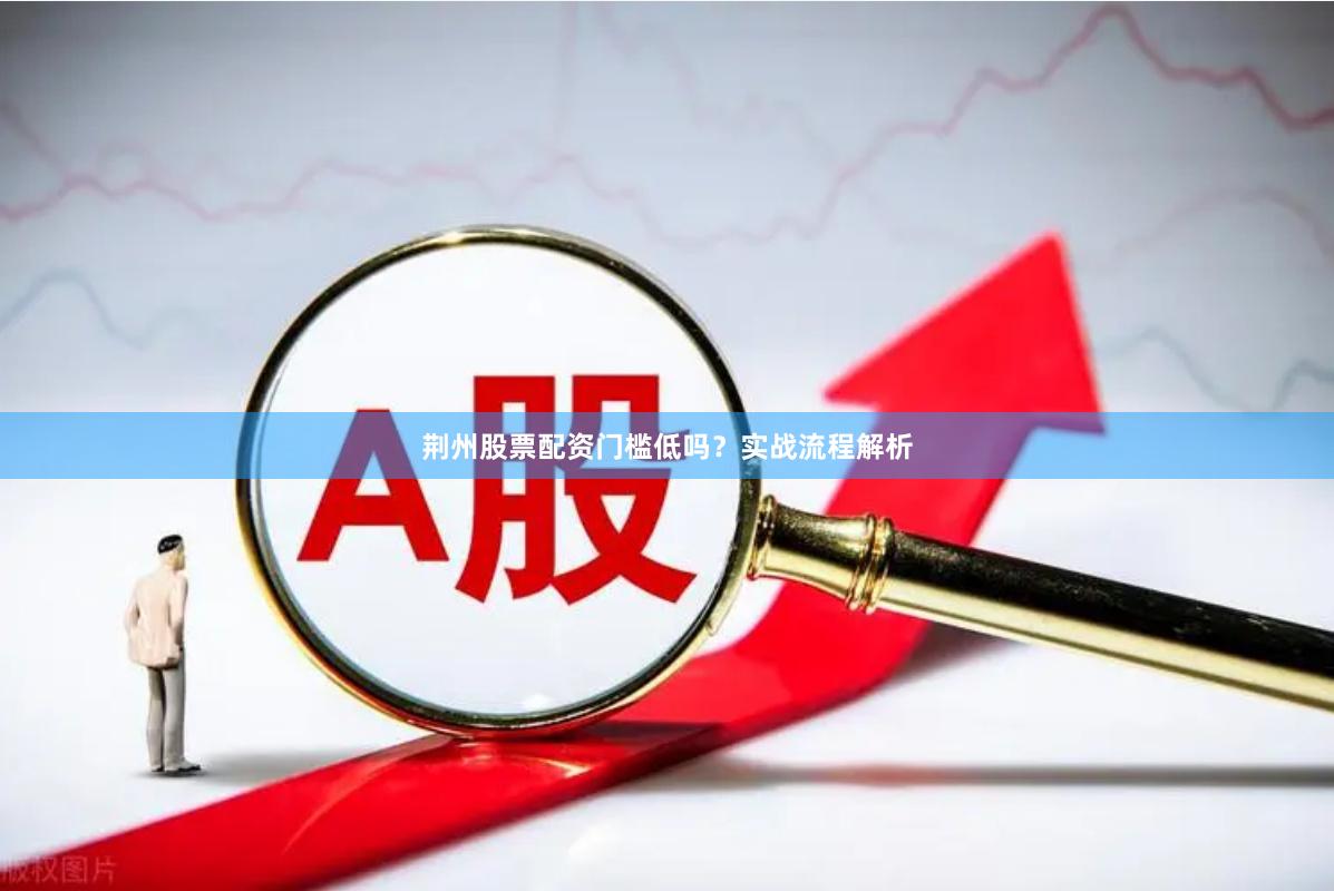 荆州股票配资门槛低吗？实战流程解析