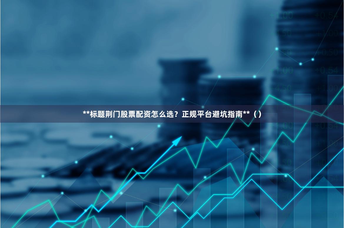 **标题荆门股票配资怎么选？正规平台避坑指南**（）