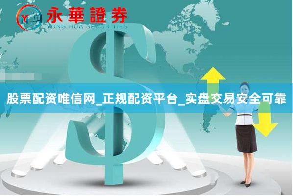 股票配资唯信网_正规配资平台_实盘交易安全可靠