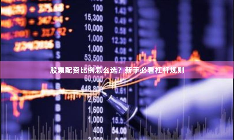 股票配资比例怎么选？新手必看杠杆规则