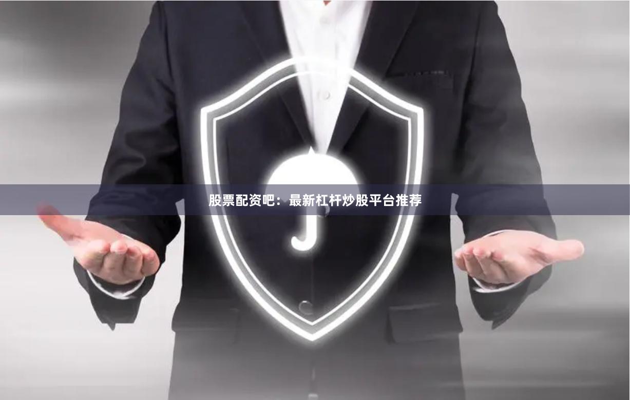 股票配资吧：最新杠杆炒股平台推荐