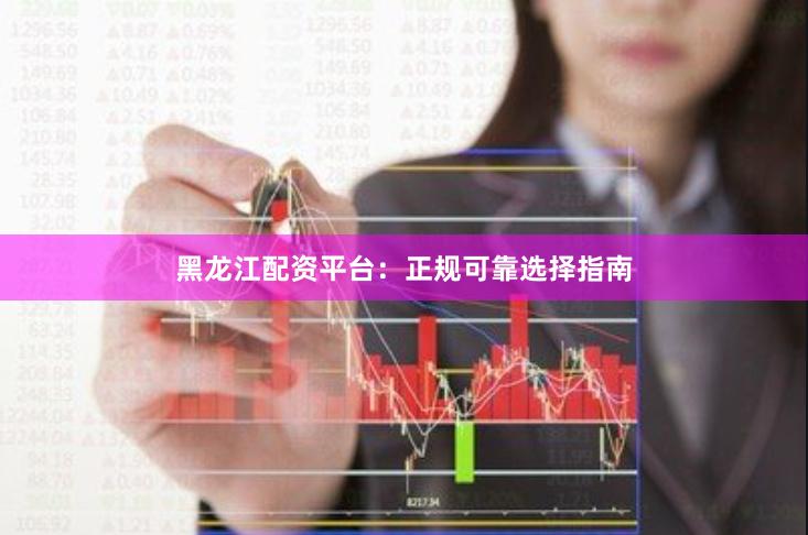 黑龙江配资平台：正规可靠选择指南