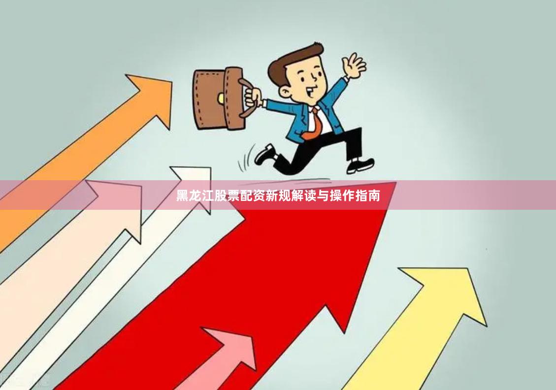 黑龙江股票配资新规解读与操作指南
